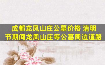 成都龙凤山庄公墓价格 清明节期间龙凤山庄等公墓周边道路